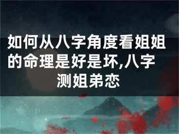如何从八字角度看姐姐的命理是好是坏,八字测姐弟恋