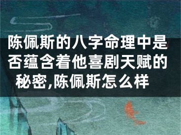 陈佩斯的八字命理中是否蕴含着他喜剧天赋的秘密,陈佩斯怎么样
