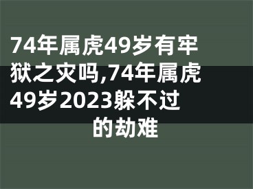 74年属虎49岁有牢狱之灾吗,74年属虎49岁2023躲不过的劫难