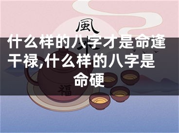 什么样的八字才是命逢干禄,什么样的八字是命硬