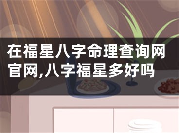 在福星八字命理查询网官网,八字福星多好吗