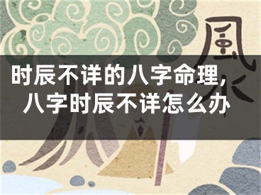 时辰不详的八字命理,八字时辰不详怎么办