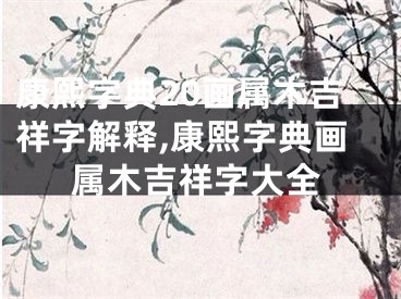 康熙字典20画属木吉祥字解释,康熙字典画属木吉祥字大全