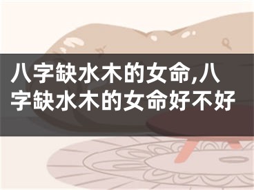 八字缺水木的女命,八字缺水木的女命好不好