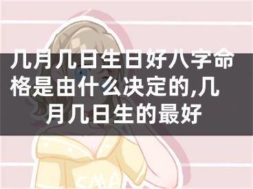 几月几日生日好八字命格是由什么决定的,几月几日生的最好