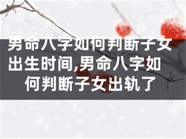 男命八字如何判断子女出生时间,男命八字如何判断子女出轨了