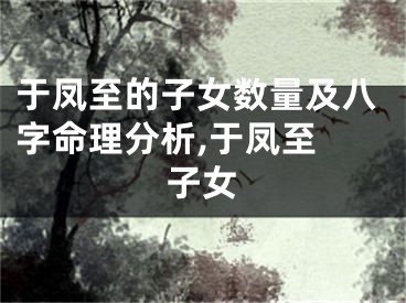 于凤至的子女数量及八字命理分析,于凤至 子女