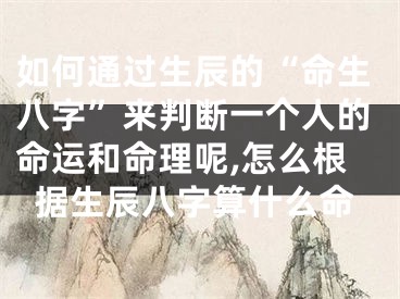 如何通过生辰的“命生八字”来判断一个人的命运和命理呢,怎么根据生辰八字算什么命
