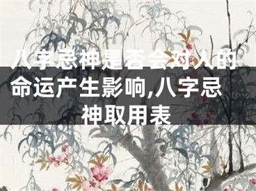 八字忌神是否会对人的命运产生影响,八字忌神取用表