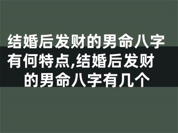 结婚后发财的男命八字有何特点,结婚后发财的男命八字有几个