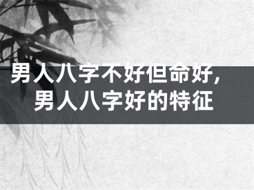 男人八字不好但命好,男人八字好的特征