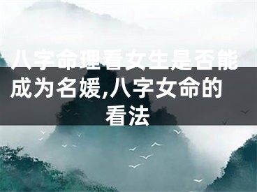 八字命理看女生是否能成为名媛,八字女命的看法