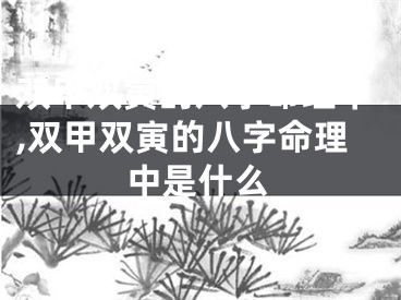 双甲双寅的八字命理中,双甲双寅的八字命理中是什么