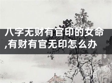 八字无财有官印的女命,有财有官无印怎么办