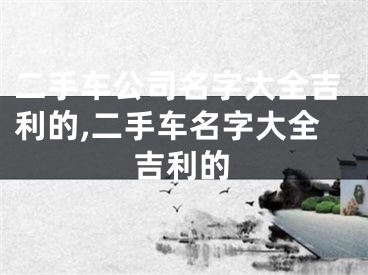 二手车公司名字大全吉利的,二手车名字大全吉利的