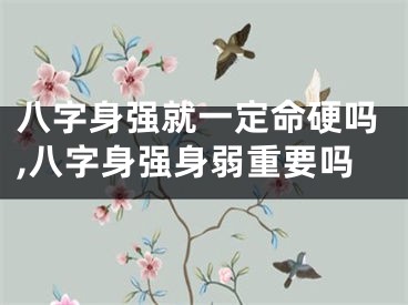 八字身强就一定命硬吗,八字身强身弱重要吗
