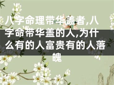 八字命理带华盖者,八字命带华盖的人,为什么有的人富贵有的人落魄