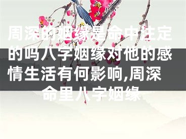 周深的姻缘是命中注定的吗八字姻缘对他的感情生活有何影响,周深命里八字姻缘