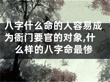 八字什么命的人容易成为衙门要官的对象,什么样的八字命最惨