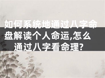 如何系统地通过八字命盘解读个人命运,怎么通过八字看命理?