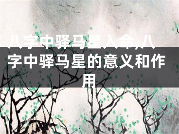 八字中驿马星入命,八字中驿马星的意义和作用