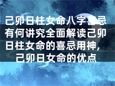 己卯日柱女命八字喜忌有何讲究全面解读己卯日柱女命的喜忌用神,己卯日女命的优点