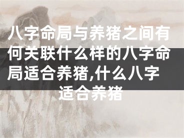 八字命局与养猪之间有何关联什么样的八字命局适合养猪,什么八字适合养猪