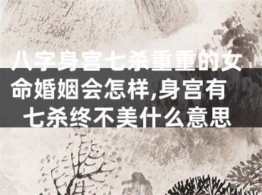八字身宫七杀重重的女命婚姻会怎样,身宫有七杀终不美什么意思