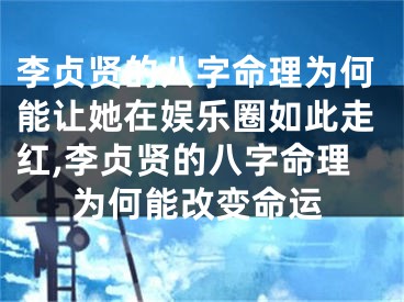李贞贤的八字命理为何能让她在娱乐圈如此走红,李贞贤的八字命理为何能改变命运