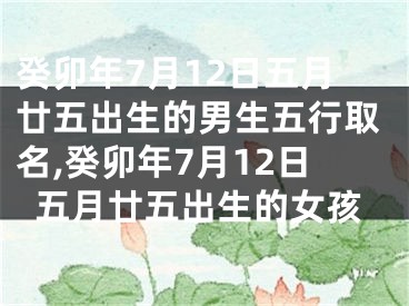 癸卯年7月12日五月廿五出生的男生五行取名,癸卯年7月12日五月廿五出生的女孩