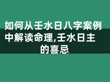 如何从壬水日八字案例中解读命理,壬水日主的喜忌