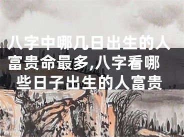 八字中哪几日出生的人富贵命最多,八字看哪些日子出生的人富贵