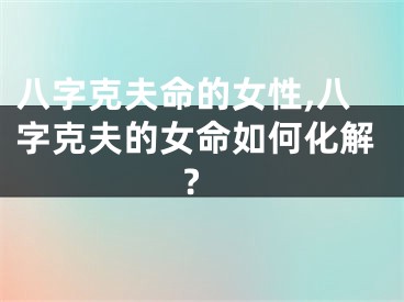 八字克夫命的女性,八字克夫的女命如何化解?