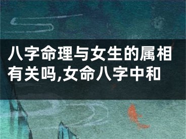 八字命理与女生的属相有关吗,女命八字中和