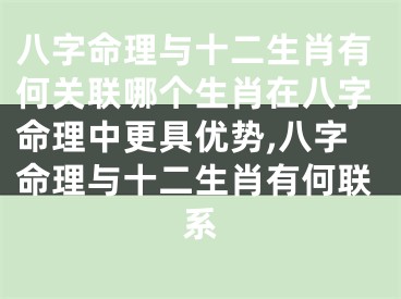 八字命理与十二生肖有何关联哪个生肖在八字命理中更具优势,八字命理与十二生肖有何联系