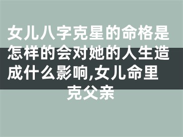 女儿八字克星的命格是怎样的会对她的人生造成什么影响,女儿命里克父亲