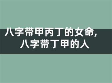 八字带甲丙丁的女命,八字带丁甲的人