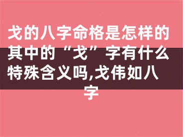 戈的八字命格是怎样的其中的“戈”字有什么特殊含义吗,戈伟如八字