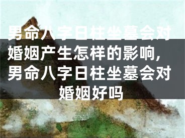男命八字日柱坐墓会对婚姻产生怎样的影响,男命八字日柱坐墓会对婚姻好吗