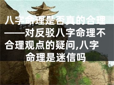 八字命理是否真的合理——对反驳八字命理不合理观点的疑问,八字命理是迷信吗