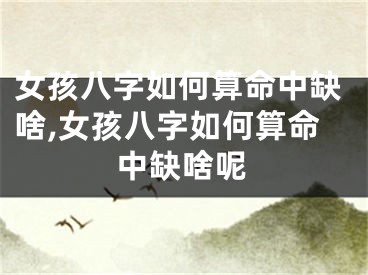 女孩八字如何算命中缺啥,女孩八字如何算命中缺啥呢