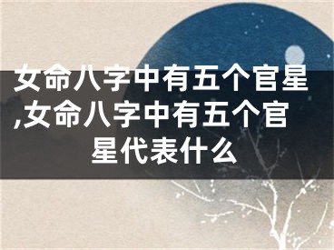 女命八字中有五个官星,女命八字中有五个官星代表什么