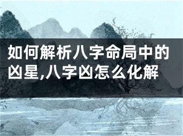 如何解析八字命局中的凶星,八字凶怎么化解