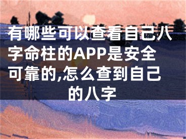 有哪些可以查看自己八字命柱的APP是安全可靠的,怎么查到自己的八字