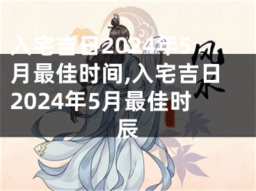 入宅吉日2024年5月最佳时间,入宅吉日2024年5月最佳时辰