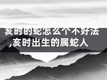 亥时的蛇怎么个不好法,亥时出生的属蛇人