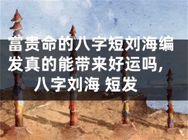 富贵命的八字短刘海编发真的能带来好运吗,八字刘海 短发