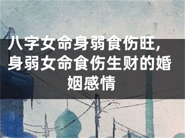 八字女命身弱食伤旺,身弱女命食伤生财的婚姻感情