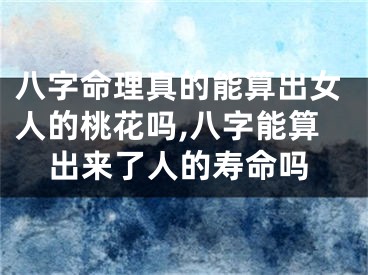 八字命理真的能算出女人的桃花吗,八字能算出来了人的寿命吗