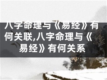 八字命理与《易经》有何关联,八字命理与《易经》有何关系